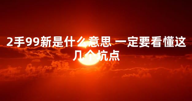 2手99新是什么意思 一定要看懂这几个坑点